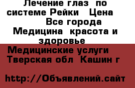 Лечение глаз  по системе Рейки › Цена ­ 300 - Все города Медицина, красота и здоровье » Медицинские услуги   . Тверская обл.,Кашин г.